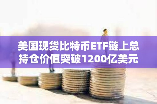 美國現貨比特幣ETF鏈上總持倉價值突破1200億美元