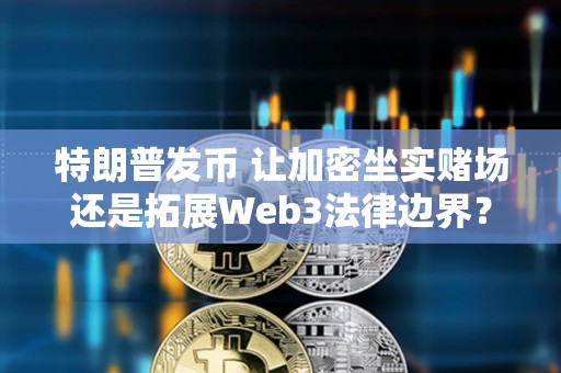 特朗普發幣 讓加密坐實賭場還是拓展Web3法律邊界？