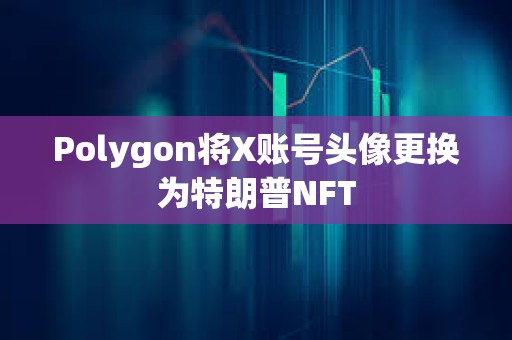 Polygon將X賬號頭像更換為特朗普NFT