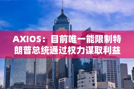 AXIOS：目前唯一能限制特朗普總統通過權力謀取利益的只有想象力