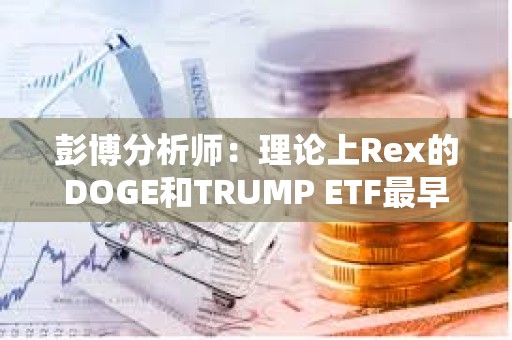 彭博分析師：理論上Rex的DOGE和TRUMP ETF最早可于4月初上市