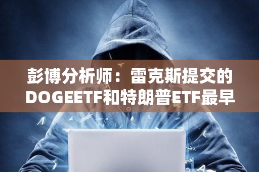 彭博分析師：雷克斯提交的DOGEETF和特朗普ETF最早可于4日月初上市