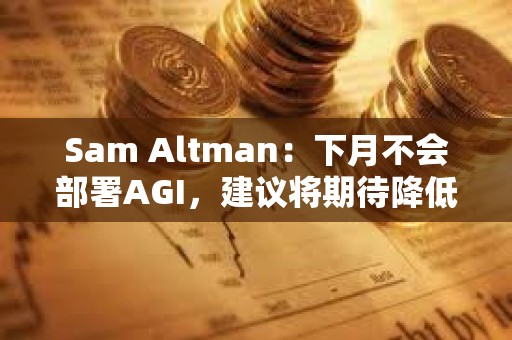 Sam Altman：下月不會(huì)部署AGI，建議將期待降低100倍