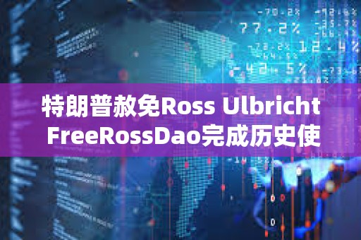 特朗普赦免Ross Ulbricht FreeRossDao完成歷史使命了嗎？