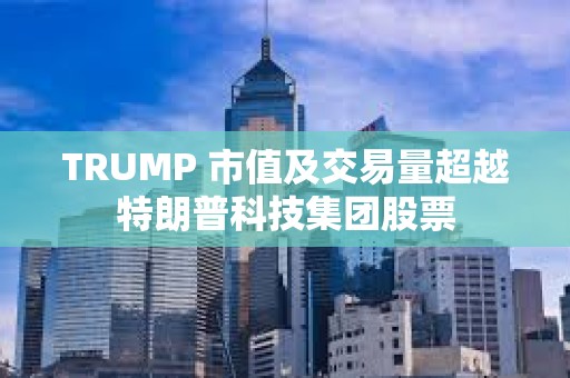 TRUMP 市值及交易量超越特朗普科技集團股票