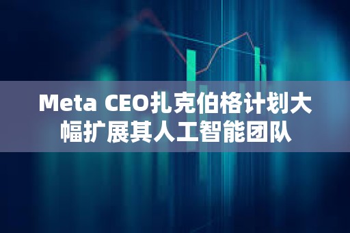 Meta CEO扎克伯格計劃大幅擴展其人工智能團隊