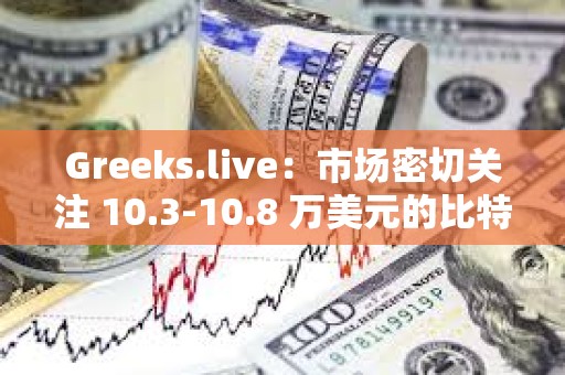 Greeks.live：市場密切關注 10.3-10.8 萬美元的比特幣價格區間，多數交易者采取防御性倉位