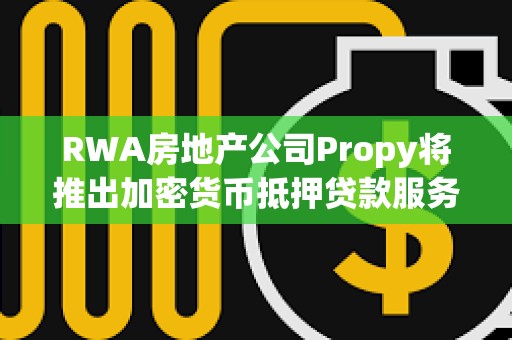 RWA房地產公司Propy將推出加密貨幣抵押貸款服務
