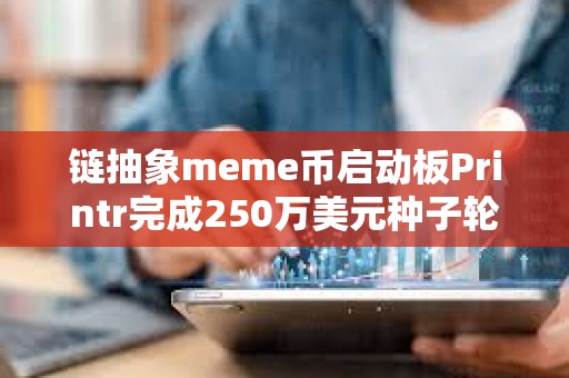 鏈抽象meme幣啟動板Printr完成250萬美元種子輪前融資，Axelar基金會等參投