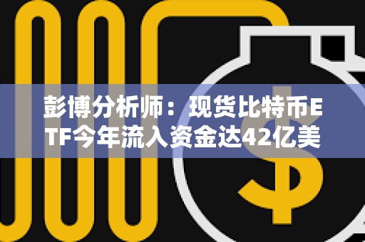 彭博分析師：現貨比特幣ETF今年流入資金達42億美元，資產管理規模已超越ESG ETF