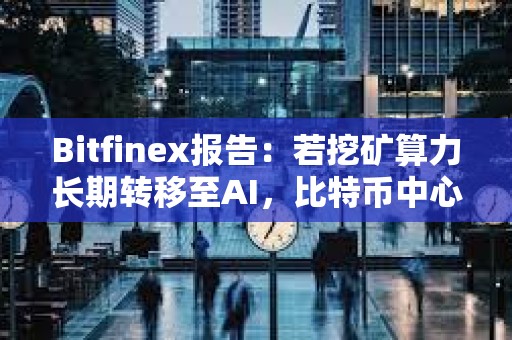 Bitfinex報告：若挖礦算力長期轉移至AI，比特幣中心化風險將變大