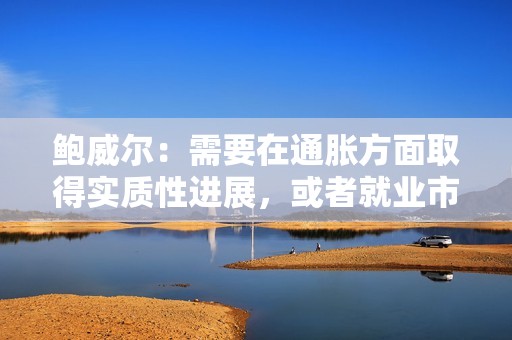 鮑威爾：需要在通脹方面取得實質性進展，或者就業市場疲軟才能考慮降息