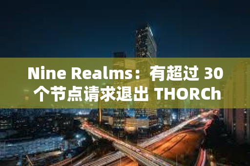 Nine Realms：有超過 30 個節點請求退出 THORChain 網絡