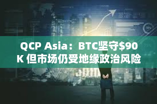 QCP Asia：BTC堅守$90K 但市場仍受地緣政治風險影響