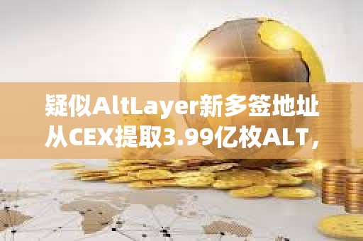 疑似AltLayer新多簽地址從CEX提取3.99億枚ALT，約合1982萬美元