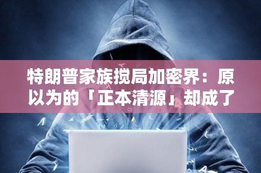 特朗普家族攪局加密界：原以為的「正本清源」卻成了深陷泥潭