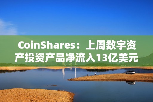 CoinShares：上周數(shù)字資產(chǎn)投資產(chǎn)品凈流入13億美元