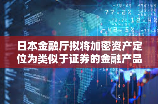 日本金融廳擬將加密資產(chǎn)定位為類似于證券的金融產(chǎn)品