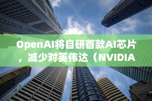 OpenAI將自研首款AI芯片，減少對英偉達（NVIDIA）的依賴