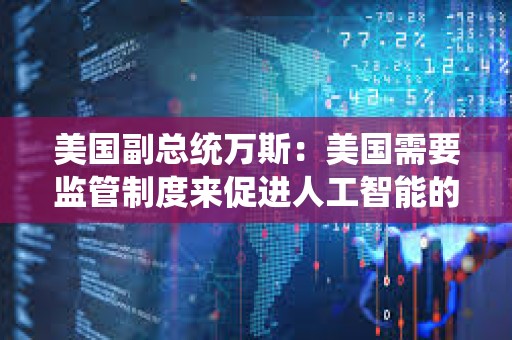 美國副總統(tǒng)萬斯：美國需要監(jiān)管制度來促進人工智能的創(chuàng)造