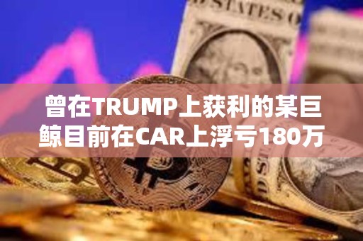 曾在TRUMP上獲利的某巨鯨目前在CAR上浮虧180萬美元