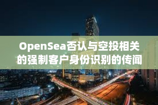 OpenSea否認與空投相關的強制客戶身份識別的傳聞