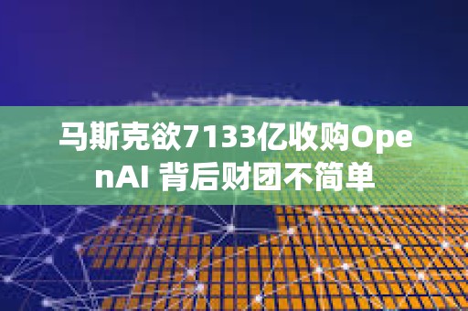 馬斯克欲7133億收購OpenAI 背后財團不簡單