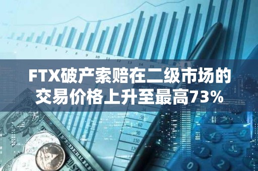 FTX破產索賠在二級市場的交易價格上升至最高73%