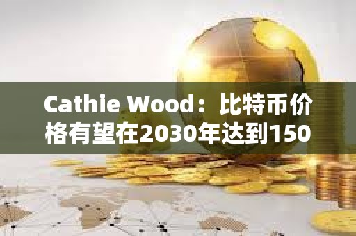 Cathie Wood：比特幣價格有望在2030年達到150萬美元