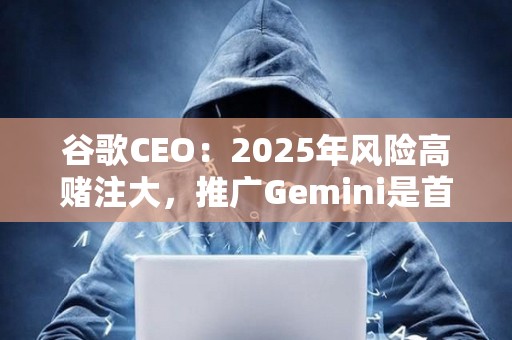 谷歌CEO：2025年風險高賭注大，推廣Gemini是首要任務