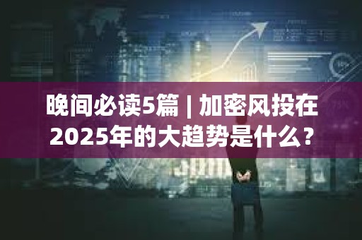 晚間必讀5篇 | 加密風投在2025年的大趨勢是什么？