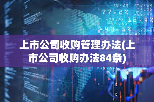 上市公司收購管理辦法(上市公司收購辦法84條) 上市公司收購管理辦法(上市公司收購辦法84條)
