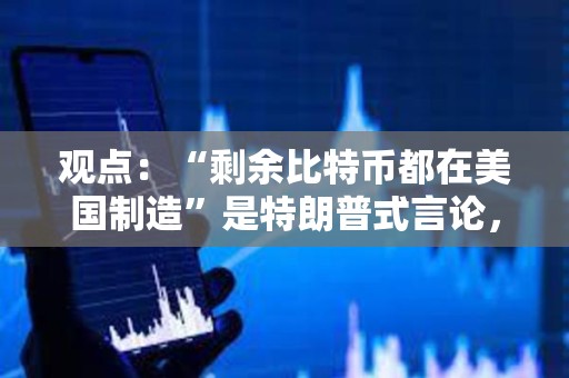 觀點：“剩余比特幣都在美國制造”是特朗普式言論，絕對不是現實