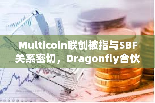 Multicoin聯(lián)創(chuàng)被指與SBF關(guān)系密切,Dragonfly合伙人稱缺乏確切證據(jù) Multicoin聯(lián)創(chuàng)被指與SBF關(guān)系密切,Dragonfly合伙人稱缺乏確切證據(jù)