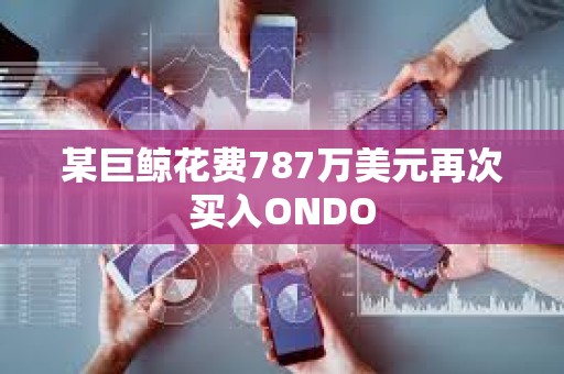 某巨鯨花費787萬美元再次買入ONDO