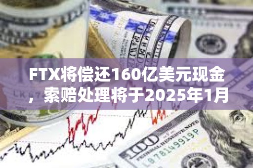 FTX將償還160億美元現金，索賠處理將于2025年1月3日開始