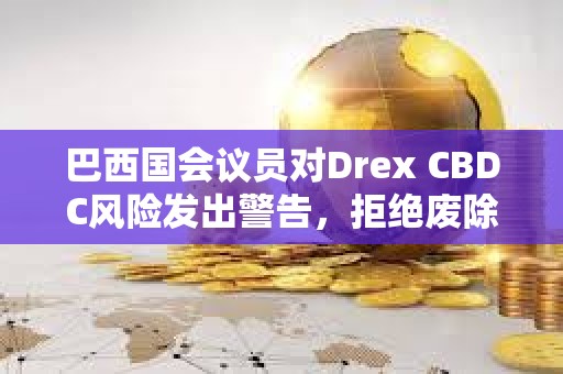 巴西國會議員對Drex CBDC風險發出警告，拒絕廢除現金法案