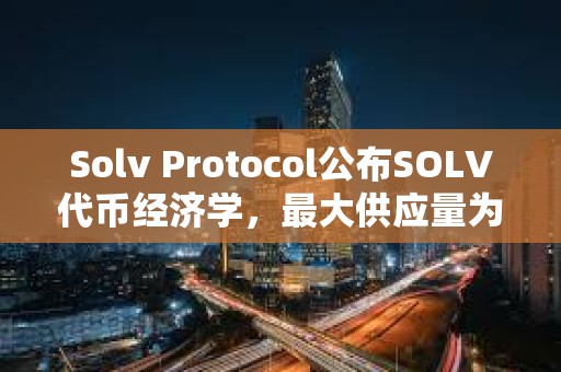 Solv Protocol公布SOLV代幣經濟學，最大供應量為96.6億枚