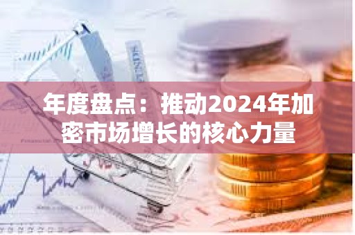 年度盤點(diǎn)：推動(dòng)2024年加密市場增長的核心力量