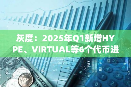 灰度：2025年Q1新增HYPE、VIRTUAL等6個代幣進入Top 20