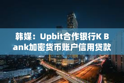 韓媒：Upbit合作銀行K Bank加密貨幣賬戶信用貸款拖欠率創新高
