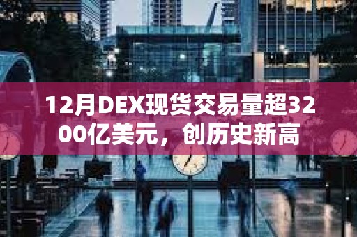 12月DEX現貨交易量超3200億美元，創歷史新高