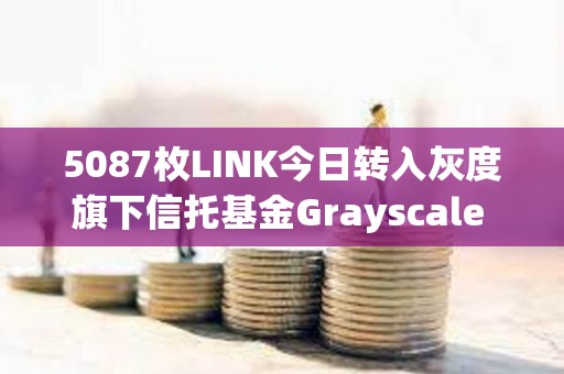 5087枚LINK今日轉入灰度旗下信托基金Grayscale Chainlink Trust