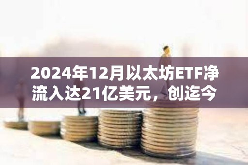 2024年12月以太坊ETF凈流入達21億美元，創迄今為止最佳單月記錄