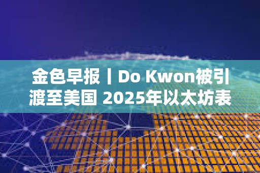 金色早報丨Do Kwon被引渡至美國 2025年以太坊表現(xiàn)或?qū)?yōu)于比特幣