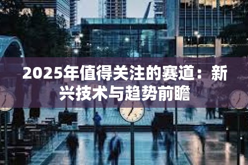 2025年值得關注的賽道：新興技術與趨勢前瞻