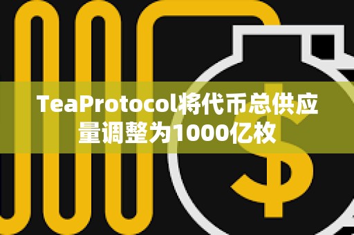 TeaProtocol將代幣總供應(yīng)量調(diào)整為1000億枚
