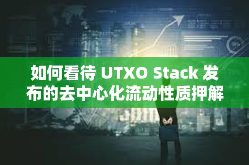 如何看待 UTXO Stack 發布的去中心化流動性質押解決方案？
