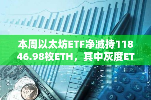 本周以太坊ETF凈減持11846.98枚ETH，其中灰度ETHE減持15306.52枚ETH