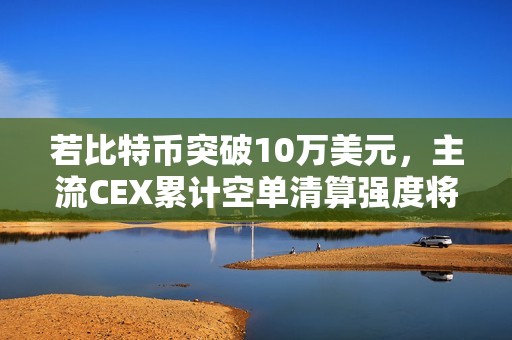 若比特幣突破10萬美元，主流CEX累計空單清算強(qiáng)度將達(dá)8.45億